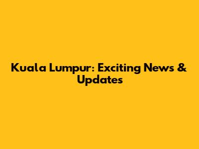 Kuala Lumpur: Exciting News & Updates