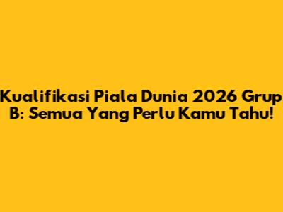 Kualifikasi Piala Dunia 2026 Grup B: Semua Yang Perlu Kamu Tahu!