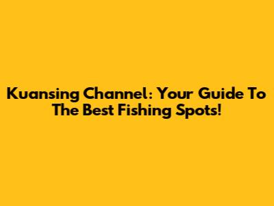 Kuansing Channel: Your Guide To The Best Fishing Spots!