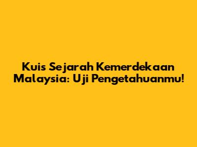 Kuis Sejarah Kemerdekaan Malaysia: Uji Pengetahuanmu!