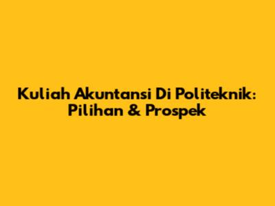 Kuliah Akuntansi Di Politeknik: Pilihan & Prospek
