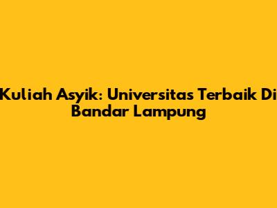 Kuliah Asyik: Universitas Terbaik Di Bandar Lampung