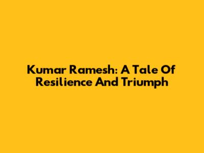 Kumar Ramesh: A Tale Of Resilience And Triumph