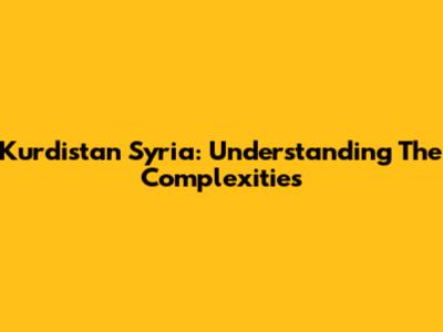 Kurdistan Syria: Understanding The Complexities