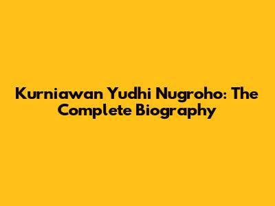 Kurniawan Yudhi Nugroho: The Complete Biography