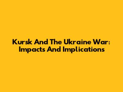 Kursk And The Ukraine War: Impacts And Implications
