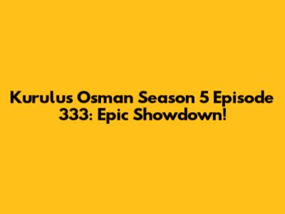Kurulus Osman Season 5 Episode 333: Epic Showdown!