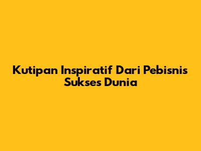 Kutipan Inspiratif Dari Pebisnis Sukses Dunia