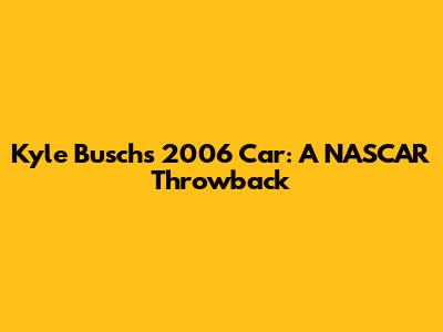 Kyle Busch's 2006 Car: A NASCAR Throwback