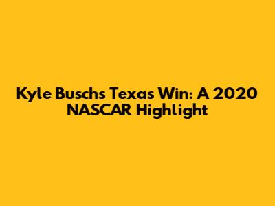 Kyle Busch's Texas Win: A 2020 NASCAR Highlight