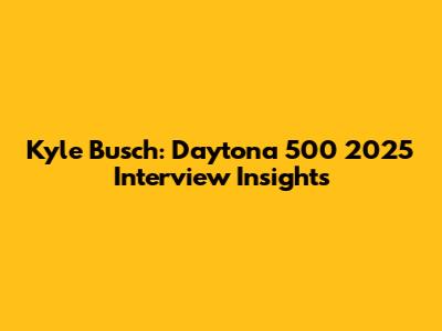 Kyle Busch: Daytona 500 2025 Interview Insights