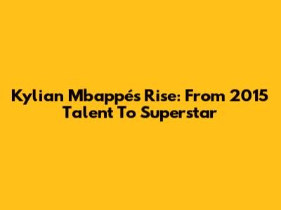 Kylian Mbappé's Rise: From 2015 Talent To Superstar