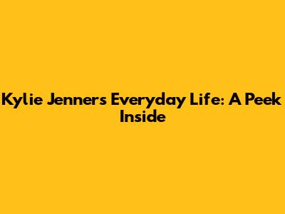 Kylie Jenner's Everyday Life: A Peek Inside