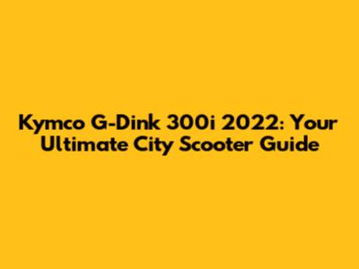 Kymco G-Dink 300i 2022: Your Ultimate City Scooter Guide