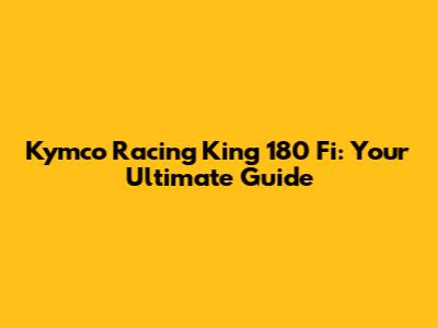 Kymco Racing King 180 Fi: Your Ultimate Guide