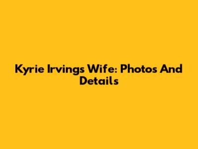 Kyrie Irving's Wife: Photos And Details