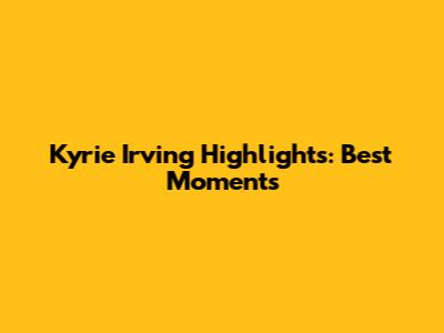 Kyrie Irving Highlights: Best Moments