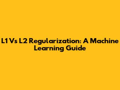 L1 Vs L2 Regularization: A Machine Learning Guide