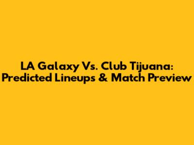 LA Galaxy Vs. Club Tijuana: Predicted Lineups & Match Preview