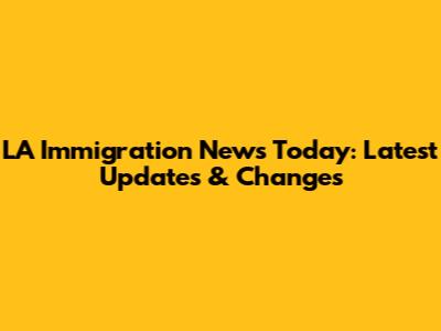 LA Immigration News Today: Latest Updates & Changes