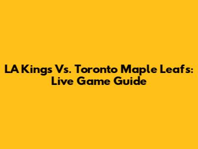 LA Kings Vs. Toronto Maple Leafs: Live Game Guide