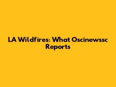LA Wildfires: What Oscinewssc Reports