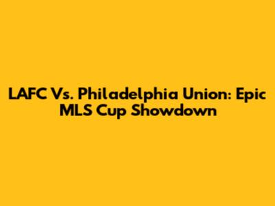 LAFC Vs. Philadelphia Union: Epic MLS Cup Showdown