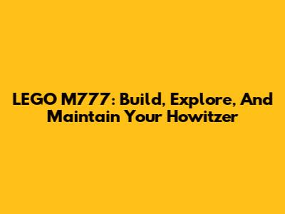 LEGO M777: Build, Explore, And Maintain Your Howitzer
