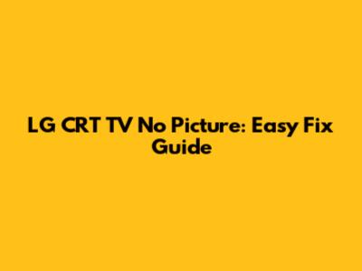 LG CRT TV No Picture: Easy Fix Guide