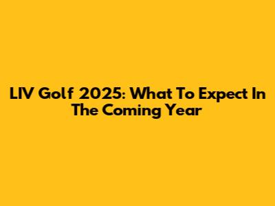 LIV Golf 2025: What To Expect In The Coming Year
