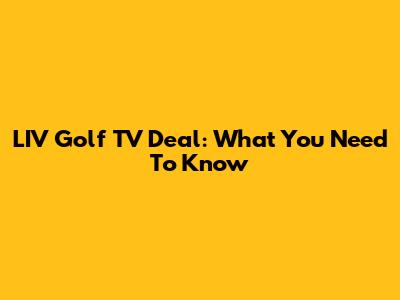 LIV Golf TV Deal: What You Need To Know