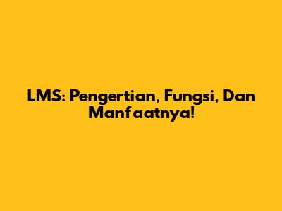 LMS: Pengertian, Fungsi, Dan Manfaatnya!
