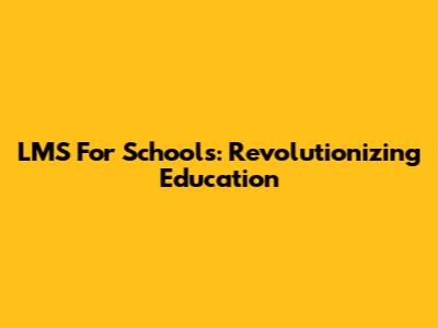 LMS For Schools: Revolutionizing Education