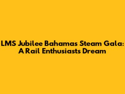 LMS Jubilee Bahamas Steam Gala: A Rail Enthusiast's Dream