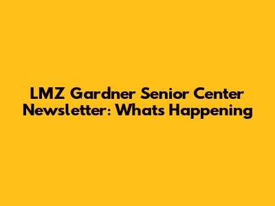 LMZ Gardner Senior Center Newsletter: What's Happening