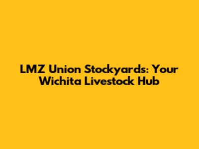 LMZ Union Stockyards: Your Wichita Livestock Hub