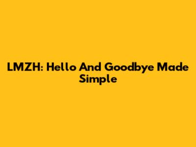 LMZH: Hello And Goodbye Made Simple