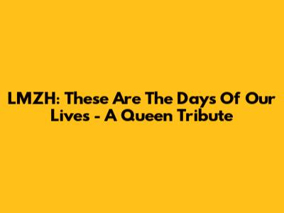 LMZH: These Are The Days Of Our Lives - A Queen Tribute