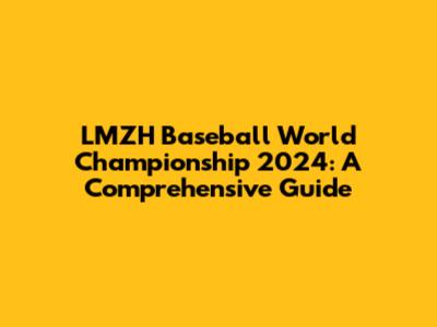 LMZH Baseball World Championship 2024: A Comprehensive Guide