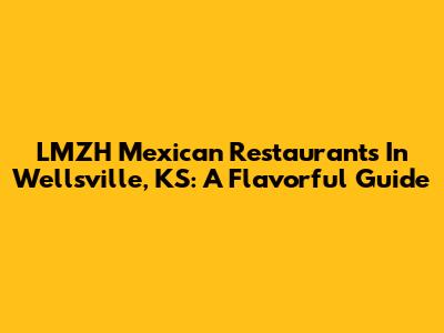 LMZH Mexican Restaurants In Wellsville, KS: A Flavorful Guide