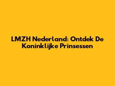 LMZH Nederland: Ontdek De Koninklijke Prinsessen