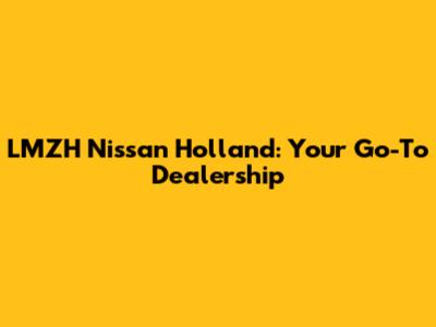 LMZH Nissan Holland: Your Go-To Dealership