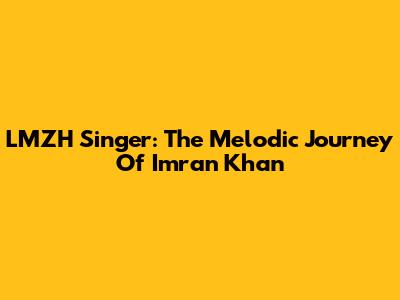 LMZH Singer: The Melodic Journey Of Imran Khan