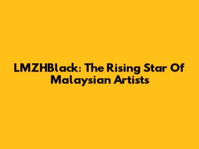 LMZHBlack: The Rising Star Of Malaysian Artists