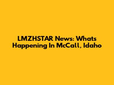 LMZHSTAR News: What's Happening In McCall, Idaho