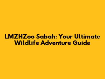 LMZHZoo Sabah: Your Ultimate Wildlife Adventure Guide