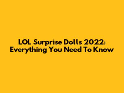 LOL Surprise Dolls 2022: Everything You Need To Know
