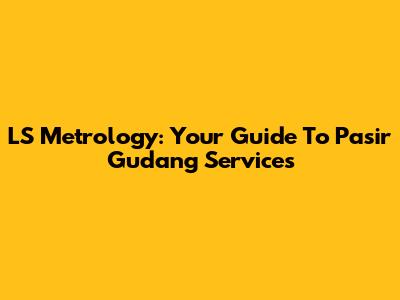 LS Metrology: Your Guide To Pasir Gudang Services
