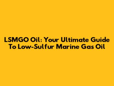 LSMGO Oil: Your Ultimate Guide To Low-Sulfur Marine Gas Oil