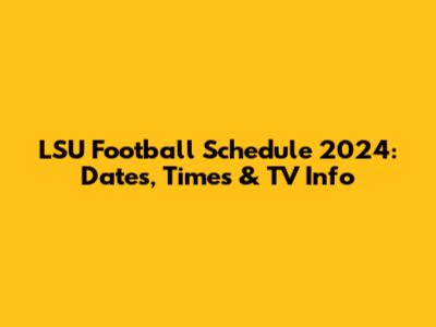 LSU Football Schedule 2024: Dates, Times & TV Info